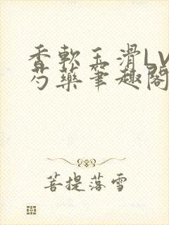 香软玉滑LVL芍药笔趣阁