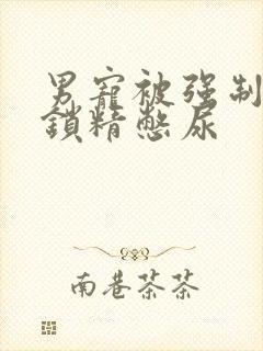 男宠被强制灌水锁精憋尿