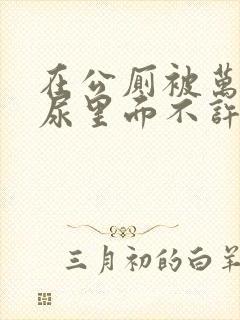 在公厕被万人C尿里面不许漏出来封面
