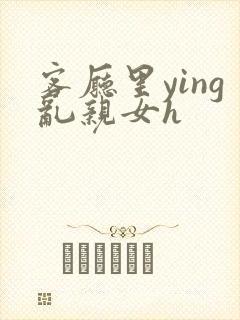 客厅里ying乱亲女h