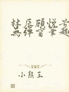 林辰顾悦兮正版无弹窗笔趣阁