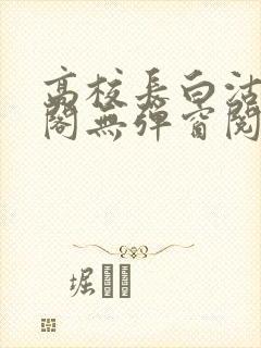高校长白沽笔趣阁无弹窗阅读