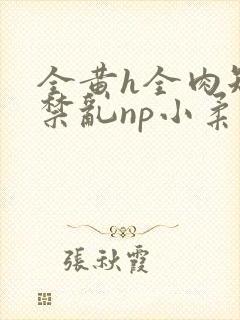 全黄h全肉短篇禁乱np小柔