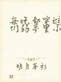 每晚都穿进男神们的梦里小说免费