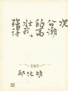 强壮的公次次弄得我高潮封面