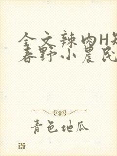 全文辣肉H短篇春野小农民