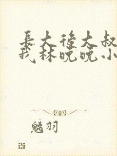 长大后大叔狂宠我林晚晚小说