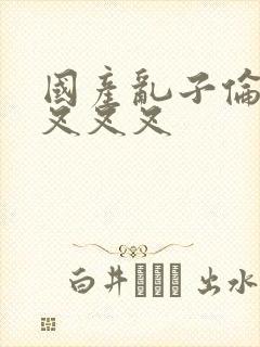 国产乱子伦农村叉叉叉