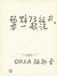 弱点73话我也要一起洗
