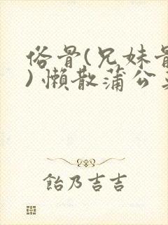 俗骨(兄妹骨科) 懒散蒲公英结局