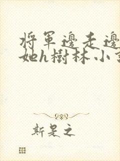 将军边走边挺进她h树林小说