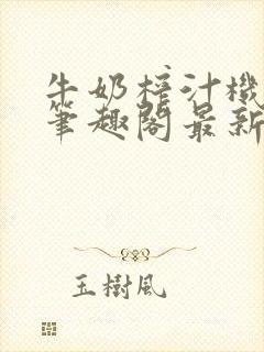 牛奶榨汁机po笔趣阁最新更新内容