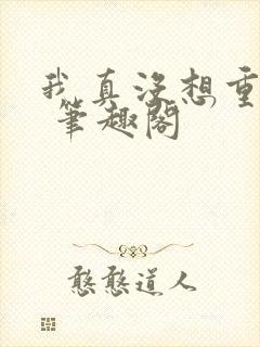 我真没想重生啊 笔趣阁