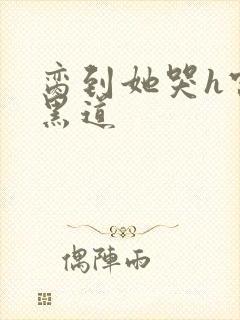 脔到她哭h宫交黑道