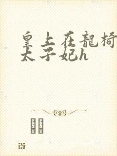 皇上在龙椅上c太子妃h