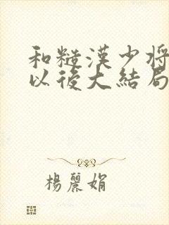 和糙汉少将闪婚以后大结局