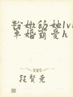 粉嫩的她1v1军婚霸爱h