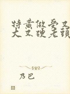 特黄做受又粗又大又硬老头