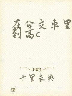 在公交车里c弄到高c
