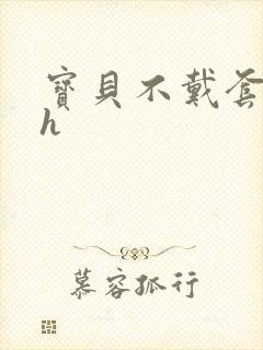 宝贝不戴套套了h