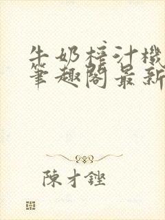 牛奶榨汁机po笔趣阁最新更新内容