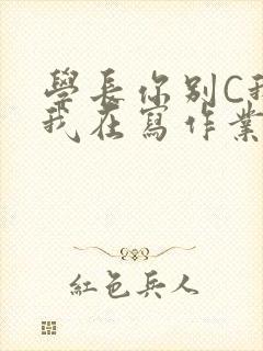 学长你别C我了我在写作业