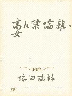 高h禁伦亲小幺女
