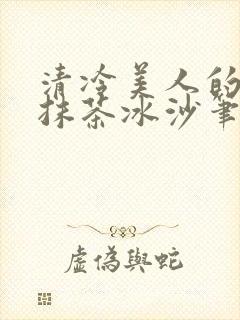 清冷美人的神奇抹茶冰沙笔趣阁