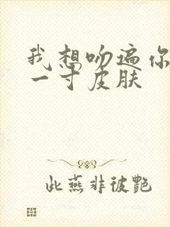 我想吻遍你的每一寸皮肤