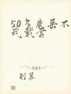 50多岁岳不让我戴套