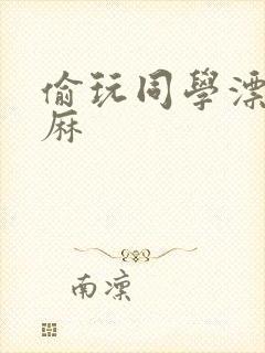 偷玩同学漂亮麻麻