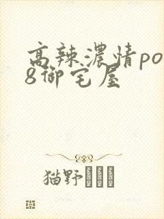 高辣浓情po18御宅屋