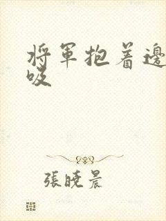 将军抱着边走边吸
