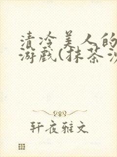 清冷美人的神奇游戏(抹茶沙冰)全文阅读