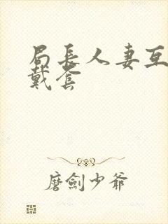 局长人妻互换不戴套