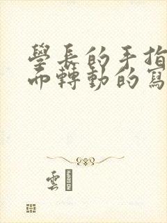 学长的手指在里面转动的写作业