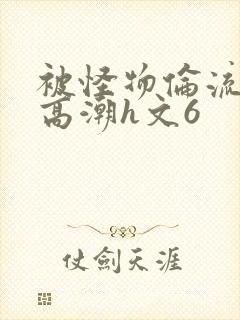 被怪物伦流澡到高潮h文6封面
