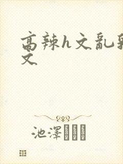 高辣h文乱乳h文