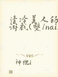 清冷美人的神奇游戏(双/nai)抹茶冰沙