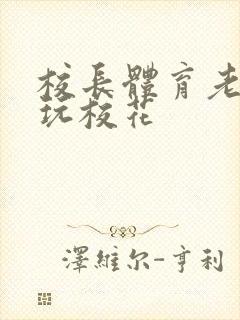 校长体育老师共玩校花