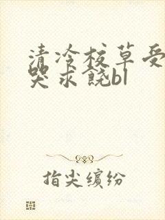 清冷校草受灌满哭求饶bl