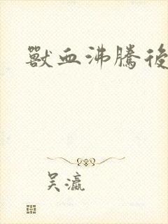 兽血沸腾后传