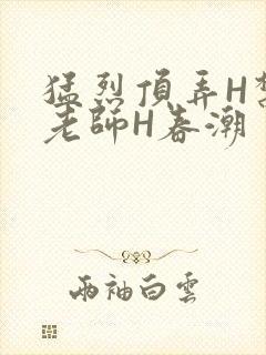 猛烈顶弄H禁欲老师H春潮