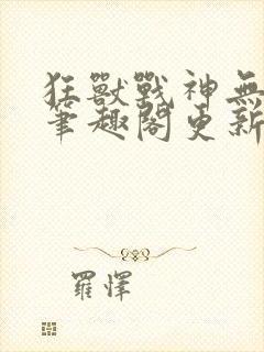 狂兽战神无弹窗笔趣阁更新封面