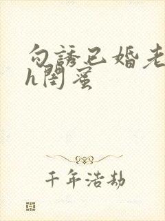 勾诱已婚老男人h闺蜜