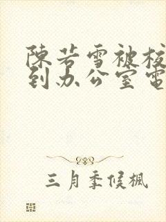 陈若雪被校长抱到办公室电影