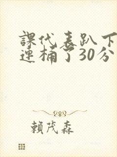 课代表趴下让我连桶了30分钟