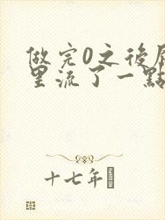 做完0之后屁股里流了一点血