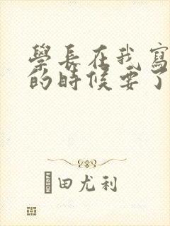 学长在我写作业的时候要了我