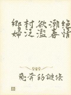 乡村欲潮绝色村妇泛滥春情